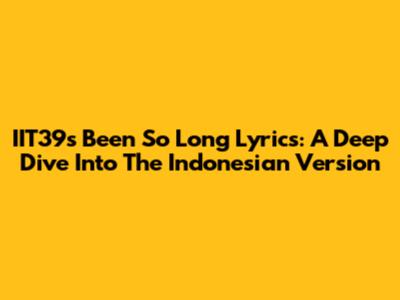 IIT39's 'Been So Long' Lyrics: A Deep Dive Into The Indonesian Version