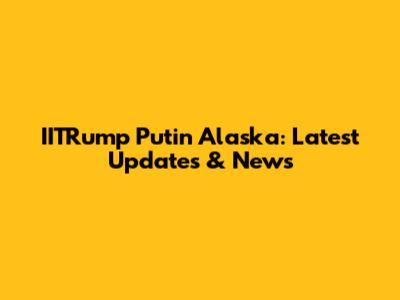 IITRump Putin Alaska: Latest Updates & News