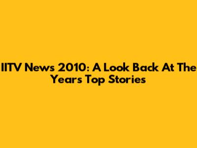 IITV News 2010: A Look Back At The Year's Top Stories