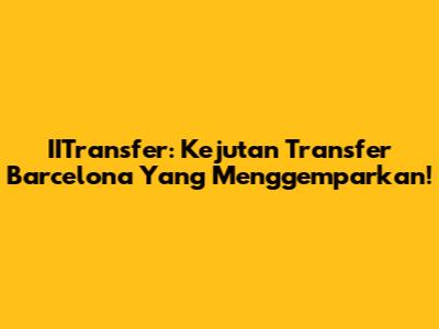 IITransfer: Kejutan Transfer Barcelona Yang Menggemparkan!