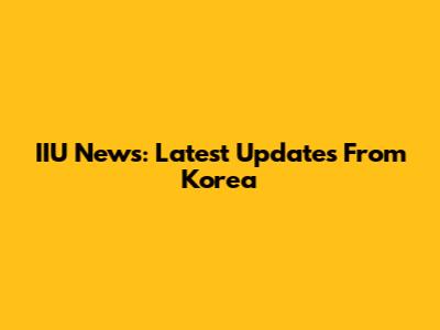 IIU News: Latest Updates From Korea