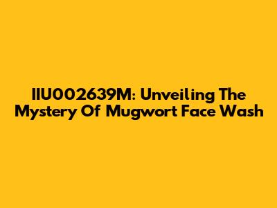 IIU002639M: Unveiling The Mystery Of Mugwort Face Wash