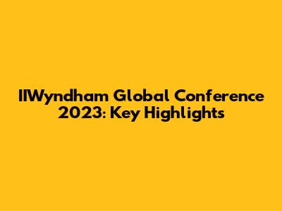 IIWyndham Global Conference 2023: Key Highlights