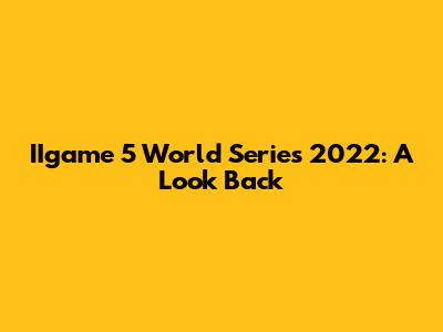 IIgame 5 World Series 2022: A Look Back