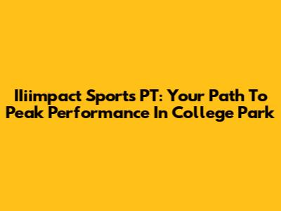 IIiimpact Sports PT: Your Path To Peak Performance In College Park