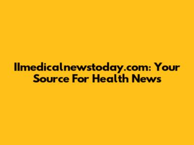 IImedicalnewstoday.com: Your Source For Health News
