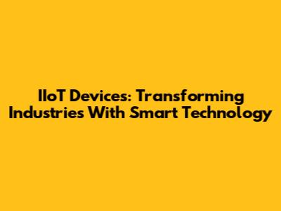 IIoT Devices: Transforming Industries With Smart Technology