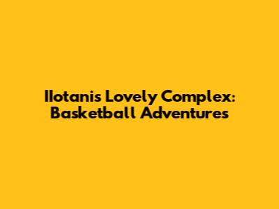 IIotani's Lovely Complex: Basketball Adventures