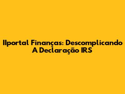 IIportal Finanças: Descomplicando A Declaração IRS
