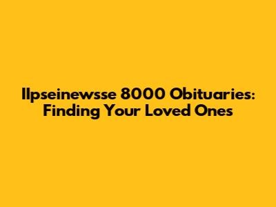 IIpseinewsse 8000 Obituaries: Finding Your Loved Ones