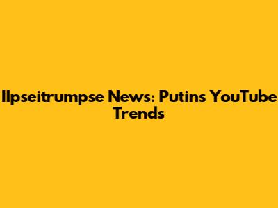 IIpseitrumpse News: Putin's YouTube Trends