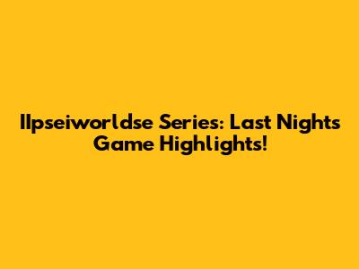 IIpseiworldse Series: Last Night's Game Highlights!