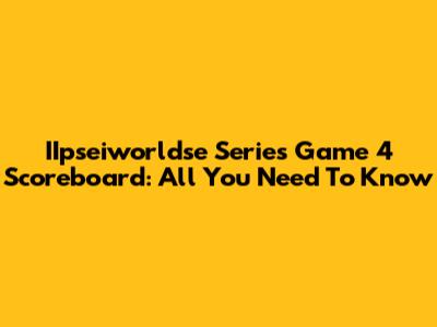 IIpseiworldse Series Game 4 Scoreboard: All You Need To Know