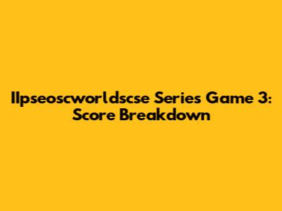 IIpseoscworldscse Series Game 3: Score Breakdown