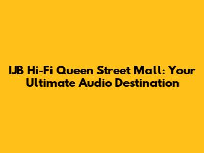 IJB Hi-Fi Queen Street Mall: Your Ultimate Audio Destination