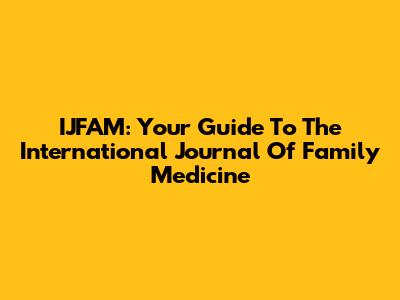 IJFAM: Your Guide To The International Journal Of Family Medicine