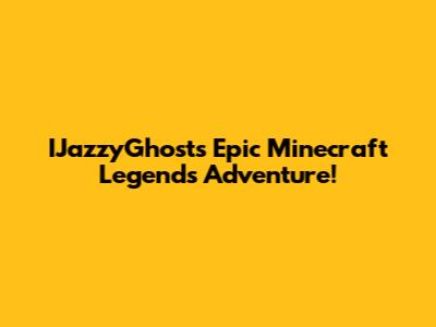 IJazzyGhost's Epic Minecraft Legends Adventure!