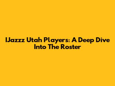 IJazzz Utah Players: A Deep Dive Into The Roster