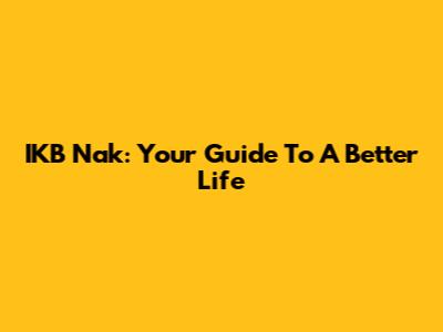 IKB Nak: Your Guide To A Better Life