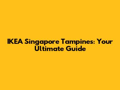 IKEA Singapore Tampines: Your Ultimate Guide