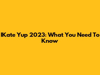 IKate Yup 2023: What You Need To Know