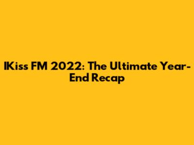 IKiss FM 2022: The Ultimate Year-End Recap
