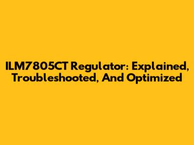ILM7805CT Regulator: Explained, Troubleshooted, And Optimized
