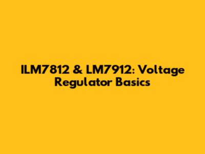 ILM7812 & LM7912: Voltage Regulator Basics