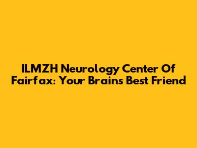 ILMZH Neurology Center Of Fairfax: Your Brain's Best Friend