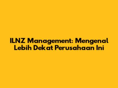 ILNZ Management: Mengenal Lebih Dekat Perusahaan Ini