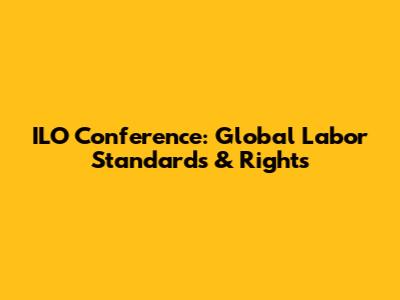 ILO Conference: Global Labor Standards & Rights