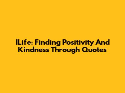 ILife: Finding Positivity And Kindness Through Quotes