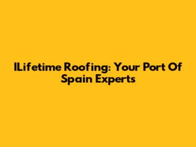 ILifetime Roofing: Your Port Of Spain Experts