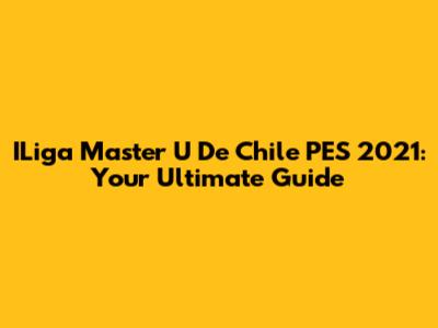 ILiga Master U De Chile PES 2021: Your Ultimate Guide