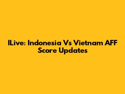 ILive: Indonesia Vs Vietnam AFF Score Updates