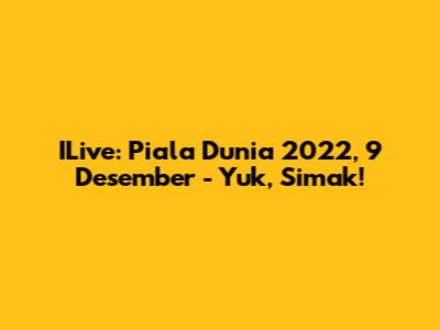 ILive: Piala Dunia 2022, 9 Desember - Yuk, Simak!