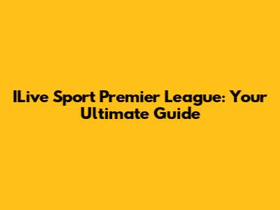ILive Sport Premier League: Your Ultimate Guide