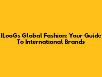 ILooG's Global Fashion: Your Guide To International Brands