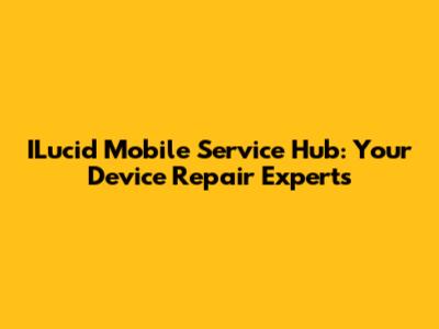 ILucid Mobile Service Hub: Your Device Repair Experts