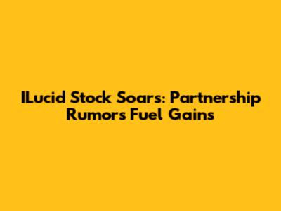 ILucid Stock Soars: Partnership Rumors Fuel Gains