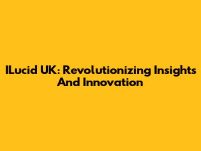 ILucid UK: Revolutionizing Insights And Innovation