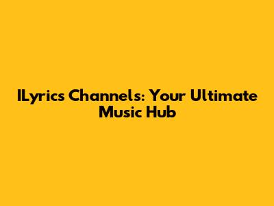 ILyrics Channels: Your Ultimate Music Hub