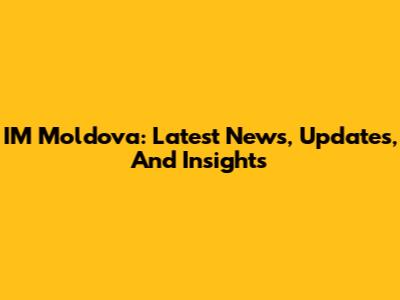 IM Moldova: Latest News, Updates, And Insights