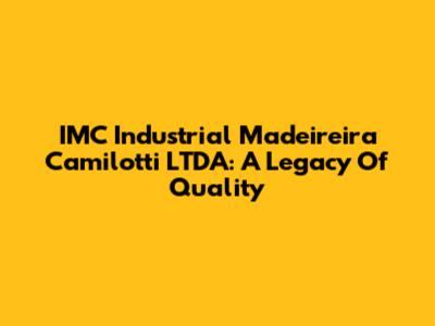 IMC Industrial Madeireira Camilotti LTDA: A Legacy Of Quality