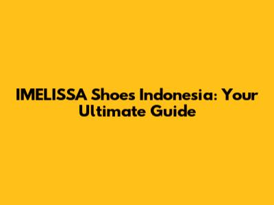 IMELISSA Shoes Indonesia: Your Ultimate Guide