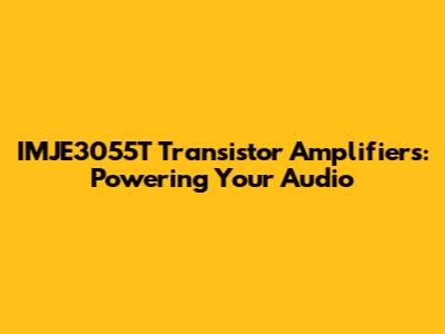 IMJE3055T Transistor Amplifiers: Powering Your Audio