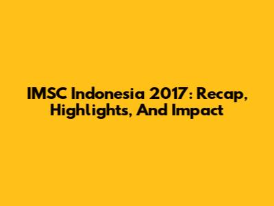 IMSC Indonesia 2017: Recap, Highlights, And Impact