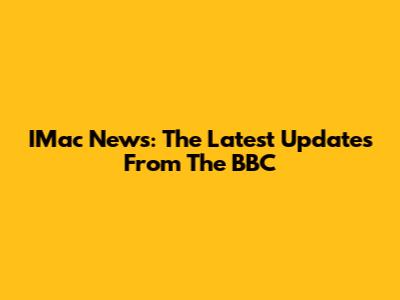IMac News: The Latest Updates From The BBC