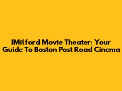 IMilford Movie Theater: Your Guide To Boston Post Road Cinema