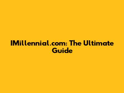 IMillennial.com: The Ultimate Guide